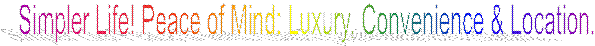 Simpler Life! Peace of Mind: Luxury, Convenience & Location.
